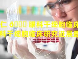 同仁 🐎 眼科干细胞临床（同仁眼科干细胞临床研究进展最新）
